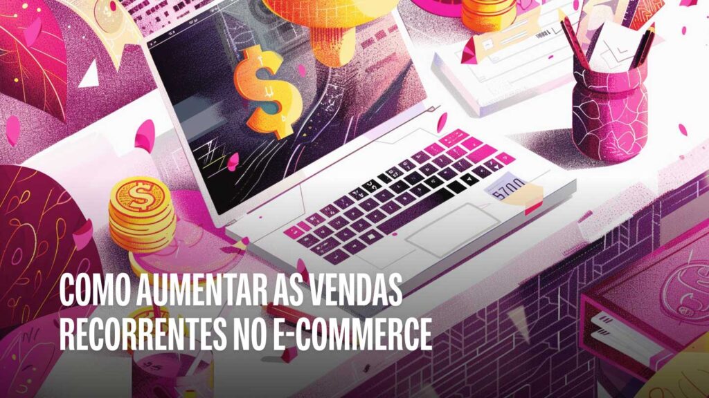 Como aumentar as vendas recorrentes do seu e-commerce